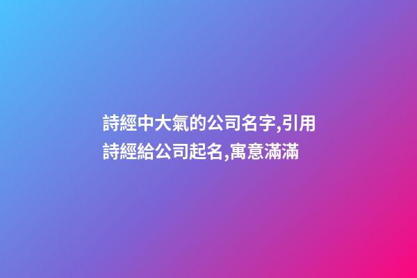 詩經中大氣的公司名字,引用詩經給公司起名,寓意滿滿-第1張-公司起名-玄機派