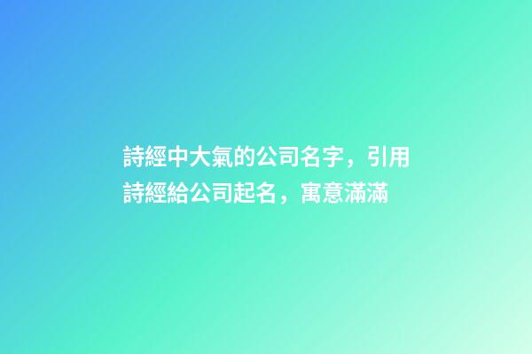 詩經中大氣的公司名字，引用詩經給公司起名，寓意滿滿-第1張-公司起名-玄機派