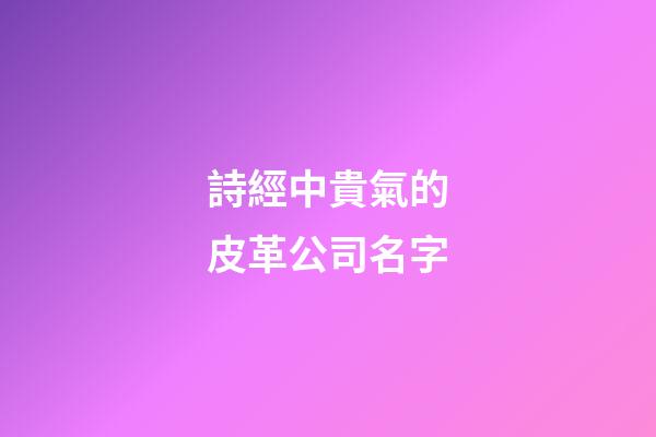 詩經中貴氣的皮革公司名字-第1張-公司起名-玄機派