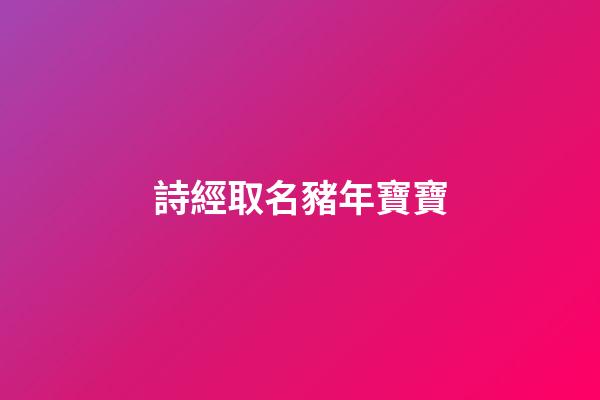 詩經取名豬年寶寶(詩經取名豬年寶寶名字)-第1張-寶寶起名-玄機派