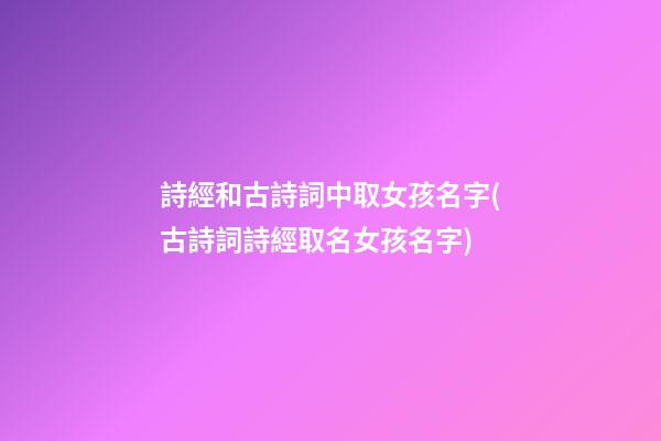 詩經和古詩詞中取女孩名字(古詩詞詩經取名女孩名字)