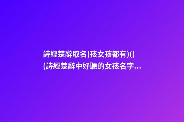 詩經楚辭取名(孩女孩都有)()(詩經楚辭中好聽的女孩名字)
