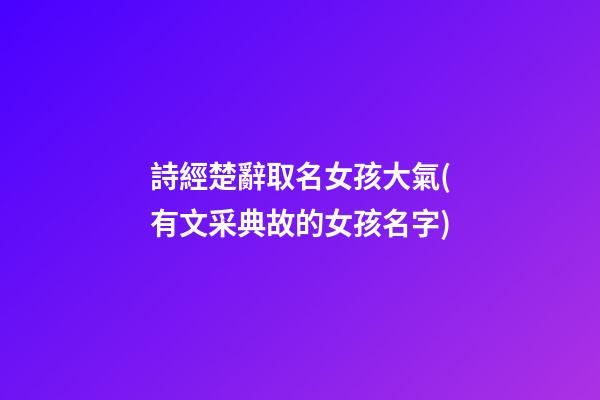 詩經楚辭取名女孩大氣(有文采典故的女孩名字)