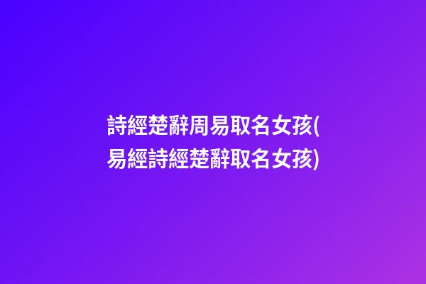 詩經楚辭周易取名女孩(易經詩經楚辭取名女孩)