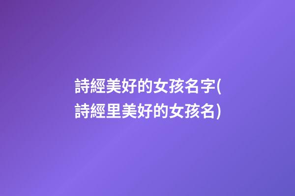詩經美好的女孩名字(詩經里美好的女孩名)
