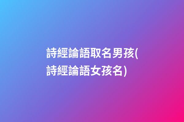 詩經論語取名男孩(詩經論語女孩名)
