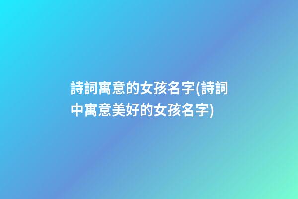 詩詞寓意的女孩名字(詩詞中寓意美好的女孩名字)
