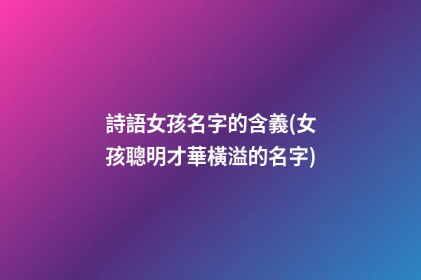 詩語女孩名字的含義(女孩聰明才華橫溢的名字)