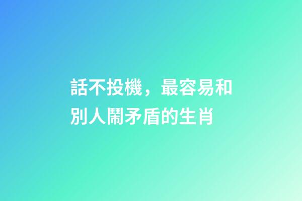 話不投機，最容易和別人鬧矛盾的生肖