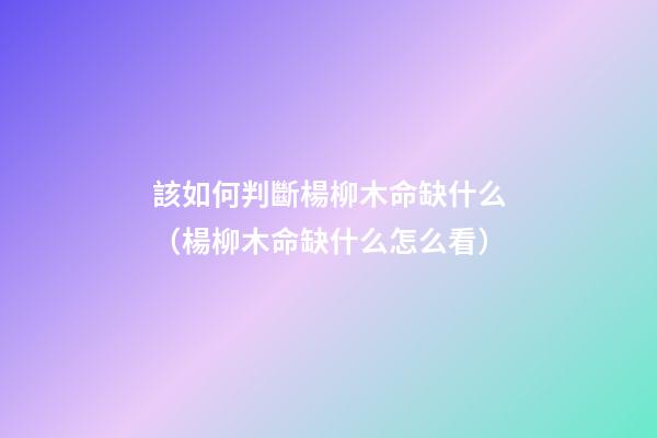 該如何判斷楊柳木命缺什么（楊柳木命缺什么怎么看）
