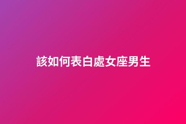 該如何表白處女座男生-第1張-星座運勢-玄機派