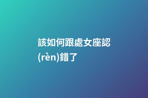 該如何跟處女座認(rèn)錯了-第1張-星座運勢-玄機派