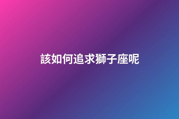 該如何追求獅子座呢-第1張-星座運勢-玄機派