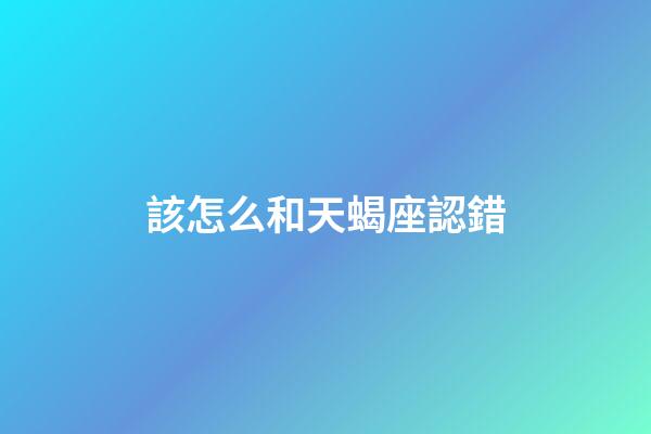 該怎么和天蝎座認錯-第1張-星座運勢-玄機派