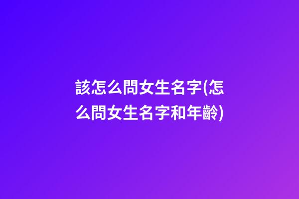 該怎么問女生名字(怎么問女生名字和年齡)