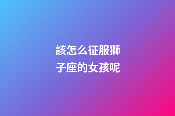 該怎么征服獅子座的女孩呢-第1張-星座運勢-玄機派