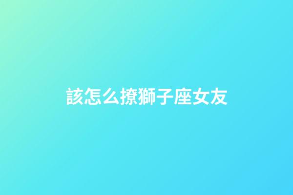 該怎么撩獅子座女友-第1張-星座運勢-玄機派