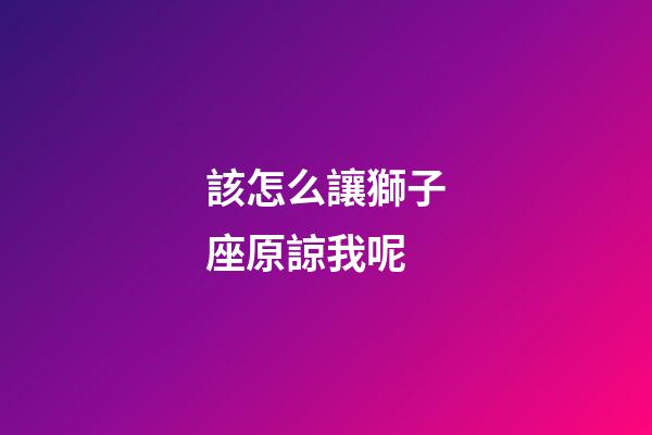 該怎么讓獅子座原諒我呢-第1張-星座運(yùn)勢-玄機(jī)派
