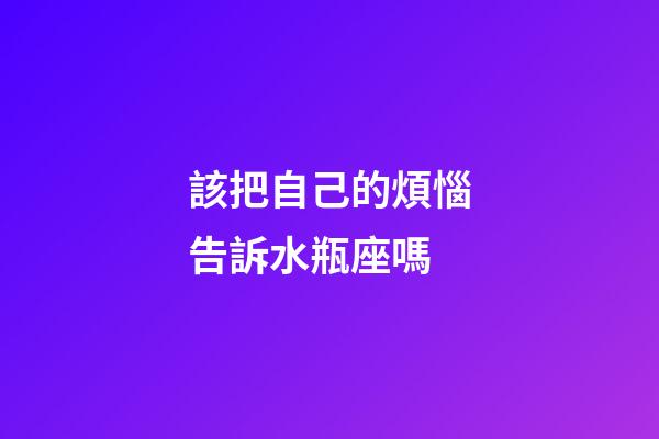 該把自己的煩惱告訴水瓶座嗎-第1張-星座運勢-玄機派