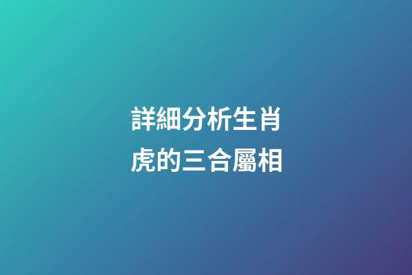 詳細分析生肖虎的三合屬相