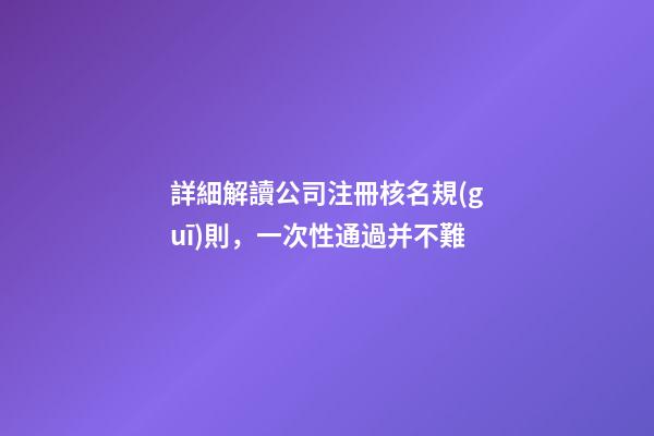 詳細解讀公司注冊核名規(guī)則，一次性通過并不難-第1張-公司起名-玄機派