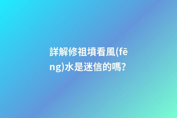 詳解修祖墳看風(fēng)水是迷信的嗎？