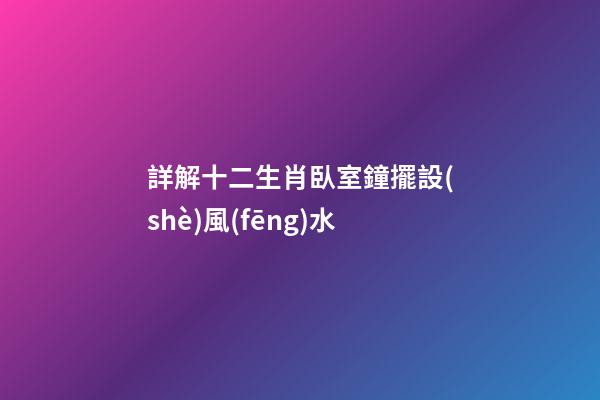 詳解十二生肖臥室鐘擺設(shè)風(fēng)水