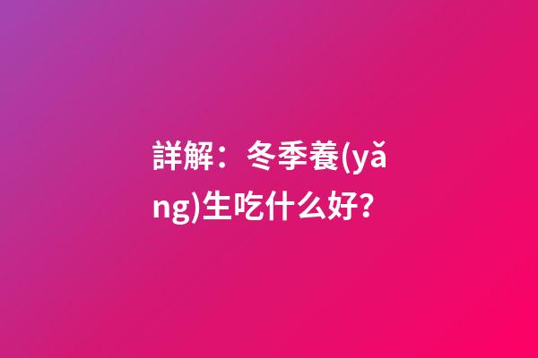 詳解：冬季養(yǎng)生吃什么好？