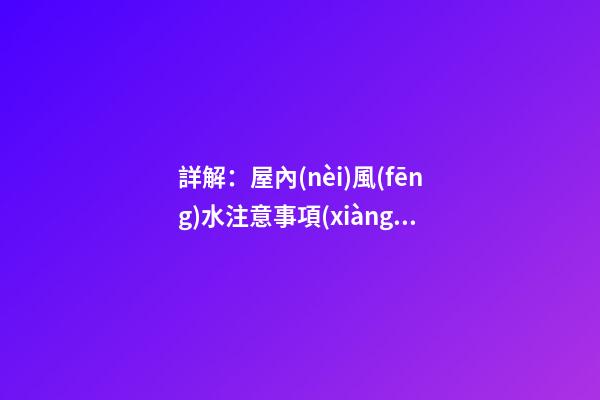 詳解：屋內(nèi)風(fēng)水注意事項(xiàng)