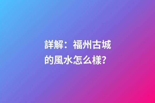 詳解：福州古城的風水怎么樣？
