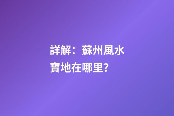 詳解：蘇州風水寶地在哪里？