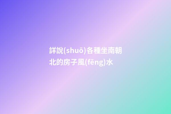 詳說(shuō)各種坐南朝北的房子風(fēng)水