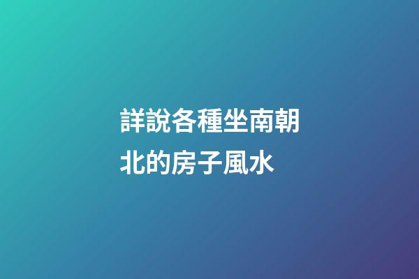 詳說各種坐南朝北的房子風水