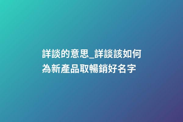 詳談的意思_詳談該如何為新產品取暢銷好名字-第1張-公司起名-玄機派