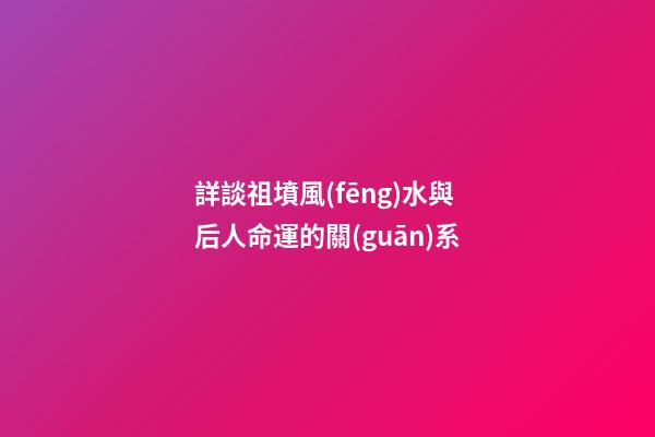 詳談祖墳風(fēng)水與后人命運的關(guān)系