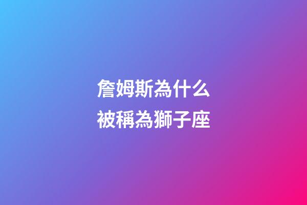 詹姆斯為什么被稱為獅子座-第1張-星座運勢-玄機派