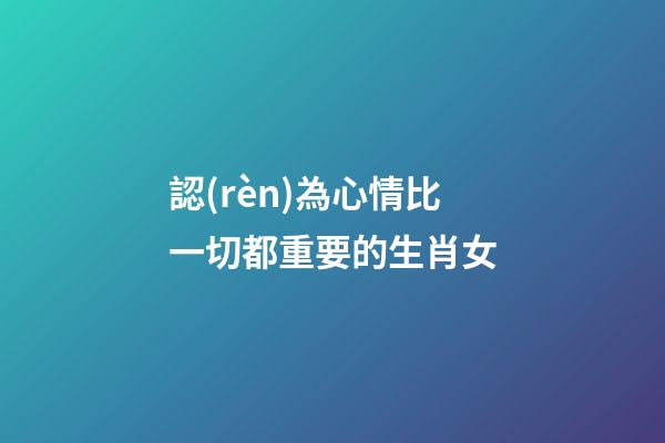 認(rèn)為心情比一切都重要的生肖女