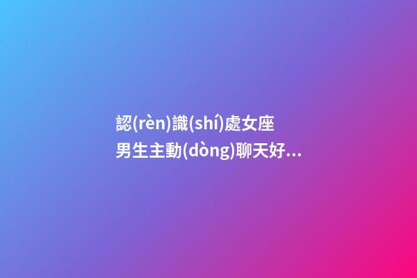 認(rèn)識(shí)處女座男生主動(dòng)聊天好嗎-第1張-星座運(yùn)勢(shì)-玄機(jī)派
