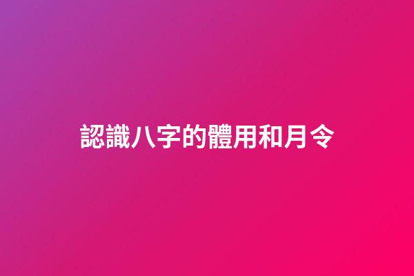 認識八字的體用和月令