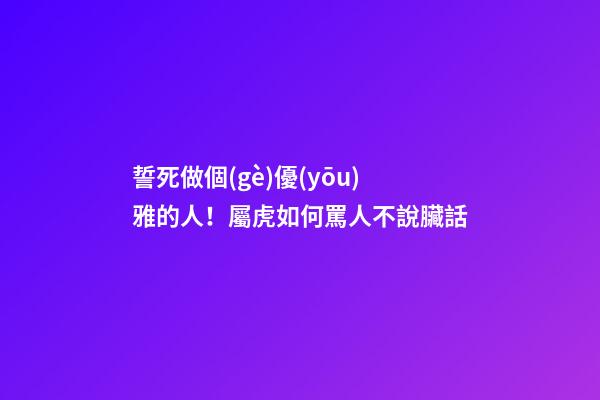 誓死做個(gè)優(yōu)雅的人！屬虎如何罵人不說臟話
