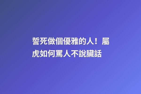 誓死做個優雅的人！屬虎如何罵人不說臟話