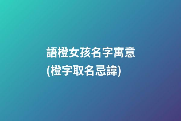 語橙女孩名字寓意(橙字取名忌諱)