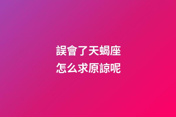 誤會了天蝎座怎么求原諒呢-第1張-星座運勢-玄機派