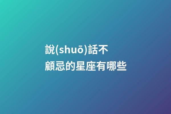說(shuō)話不顧忌的星座有哪些-第1張-星座運(yùn)勢(shì)-玄機(jī)派