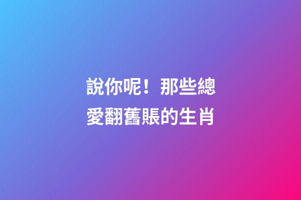 說你呢！那些總愛翻舊賬的生肖