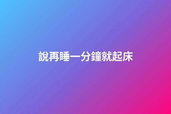 說再睡一分鐘就起床