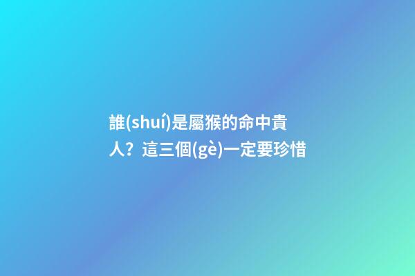 誰(shuí)是屬猴的命中貴人？這三個(gè)一定要珍惜