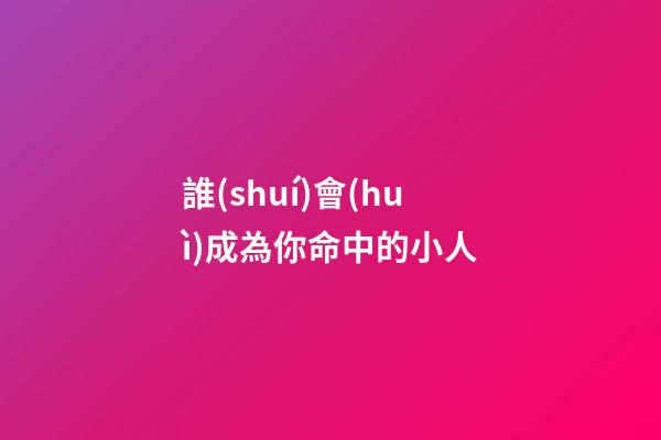 誰(shuí)會(huì)成為你命中的小人