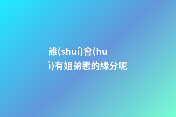 誰(shuí)會(huì)有姐弟戀的緣分呢