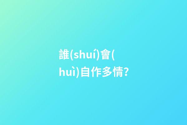 誰(shuí)會(huì)自作多情？